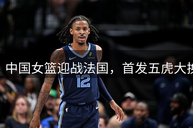 中国女篮迎战法国，首发五虎大换血，老将新星齐发力