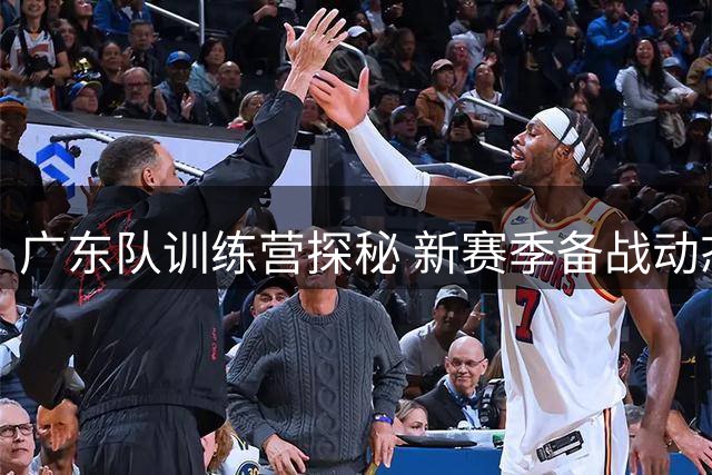 广东队训练营探秘 新赛季备战动态曝光