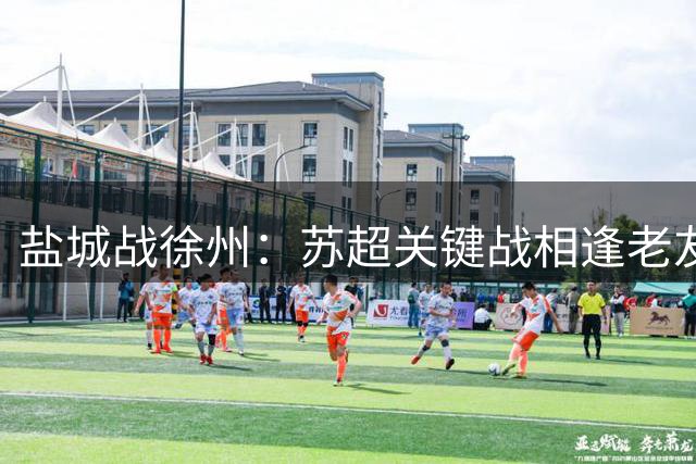 盐城战徐州："苏超"关键战相逢老友